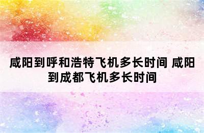 咸阳到呼和浩特飞机多长时间 咸阳到成都飞机多长时间